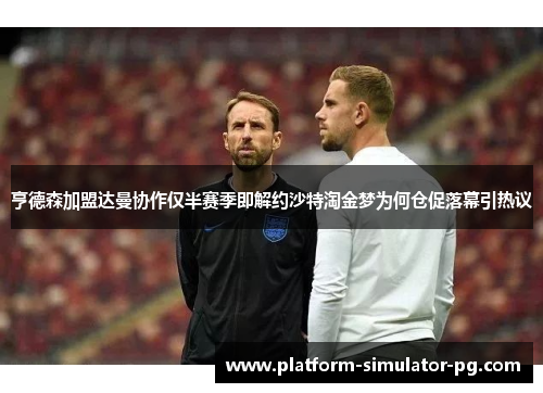 亨德森加盟达曼协作仅半赛季即解约沙特淘金梦为何仓促落幕引热议 亨德森加盟达曼协作仅半赛季即解约沙特淘金梦为何仓促落幕引热议