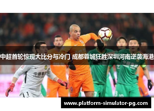 中超首轮惊现大比分与冷门 成都蓉城狂胜深圳河南逆袭海港 中超首轮惊现大比分与冷门 成都蓉城狂胜深圳河南逆袭海港