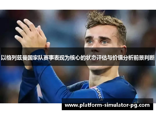 以格列兹曼国家队赛事表现为核心的状态评估与价值分析前景判断